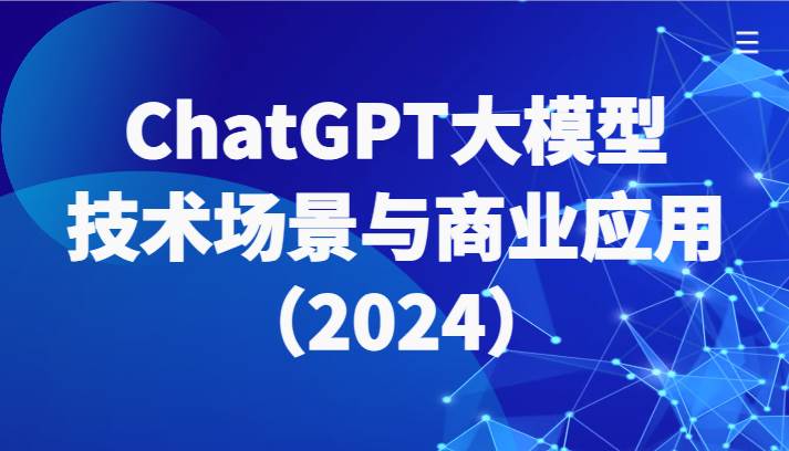ChatGPT大模型，技术场景与商业应用（2024）带你深入了解国内外大模型生态-知创网