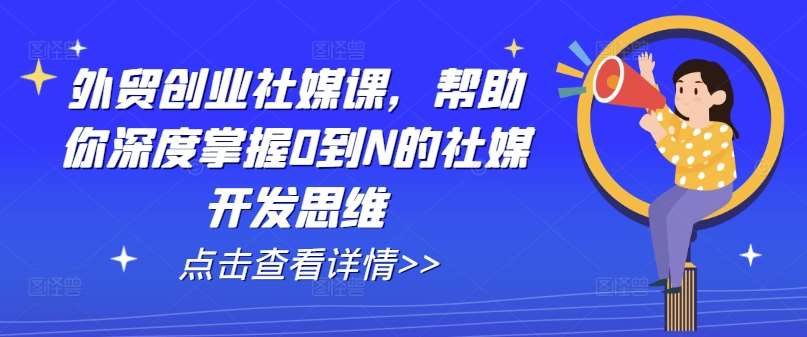 外贸创业社媒课，帮助你深度掌握0到N的社媒开发思维-知创网