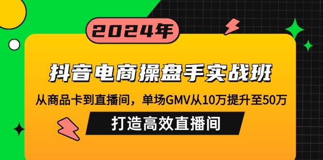 （12845期）抖音电商操盘手实战班：从商品卡到直播间，单场GMV从10万提升至50万，...-知创网