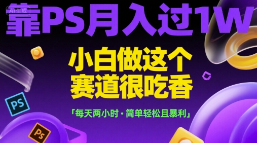 靠PS月入过1W，小白做这个赛道很吃香，每天两小时，简单轻松且暴利【揭秘】-知创网