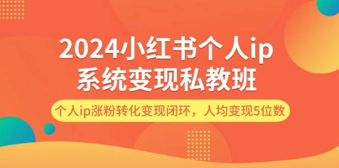 （12039期）2024小红书个人ip系统变现私教班，个人ip涨粉转化变现闭环，人均变现5位数-知创网