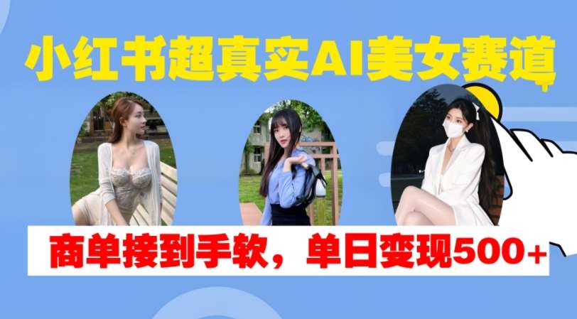 小红书超真实AI美女赛道,商单拿到手软,单日变现500+-知创网