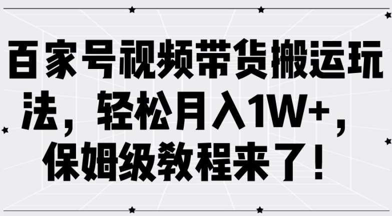 百家号视频带货搬运玩法，轻松月入1W+，保姆级教程来了【揭秘】-知创网