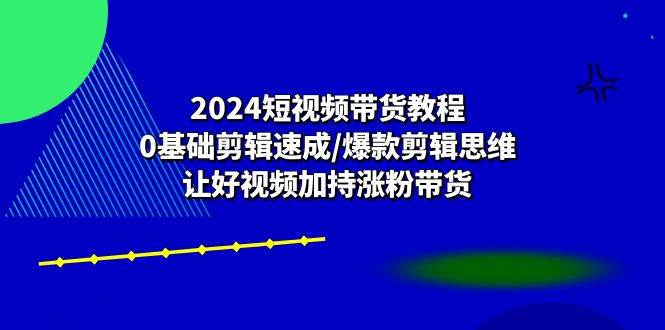 2024短视频带货教程：0基础剪辑速成/爆款剪辑思维/让好视频加持涨粉带货-知创网
