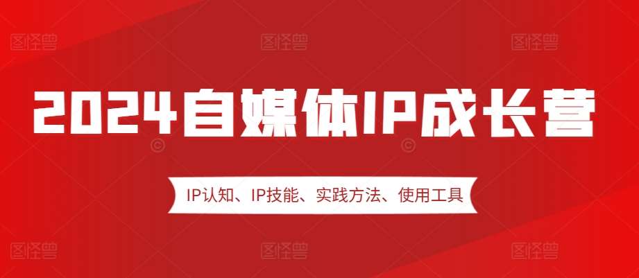 2024自媒体IP成长营，IP认知、IP技能、实践方法、使用工具、嘉宾分享等-知创网