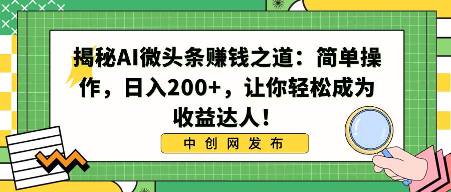 (8664期)揭秘AI微头条赚钱之道:简单操作,日入200+,让你轻松成为收益达人!-知创网