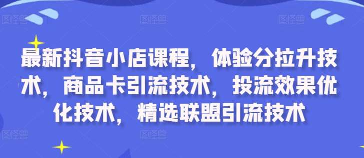 最新抖音小店课程，体验分拉升技术，商品卡引流技术，投流效果优化技术，精选联盟引流技术-知创网