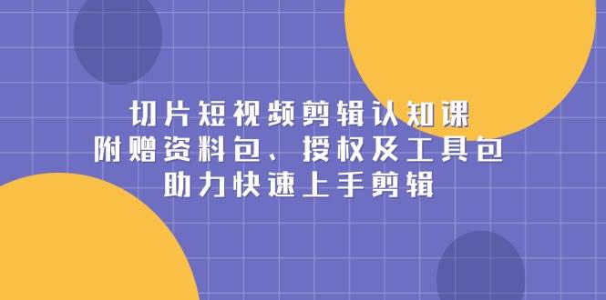 （13888期）切片短视频剪辑认知课，附赠资料包、授权及工具包，助力快速上手剪辑-知创网