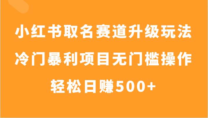 小红书取名赛道升级玩法,冷门暴利项目无门槛操作,轻松日赚500+-知创网