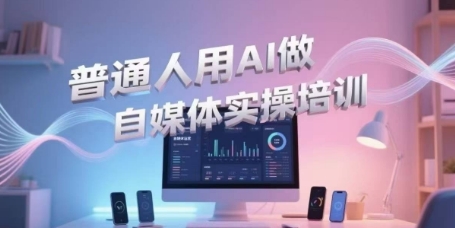 普通人用AI做自媒体实操培训，普通人一个人用ai做自媒体，视频制作、短视频引流、直播带货，轻松入门-知创网