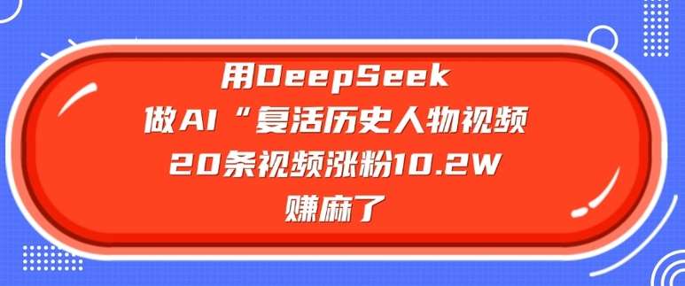 用DeepSeek做AI“复活历史人物”视频，20条视频涨粉10.2W，挣麻了-知创网