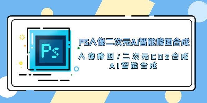 （10286期）PS人像二次元AI智能修图 合成 人像修图/二次元 COS合成/AI 智能合成/100节-知创网