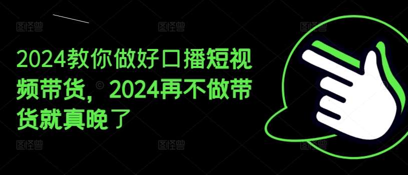 2024教你做好口播短视频带货，2024再不做带货就真晚了-知创网