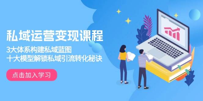 （13953期）私域运营变现课程，3大体系构建私域蓝图，十大模型解锁私域引流转化秘诀-知创网