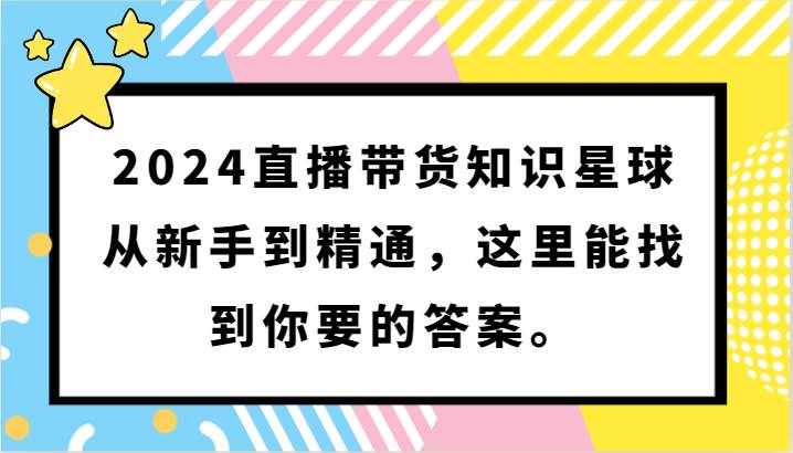 2024直播带货知识星球，从新手到精通，这里能找到你要的答案。-知创网