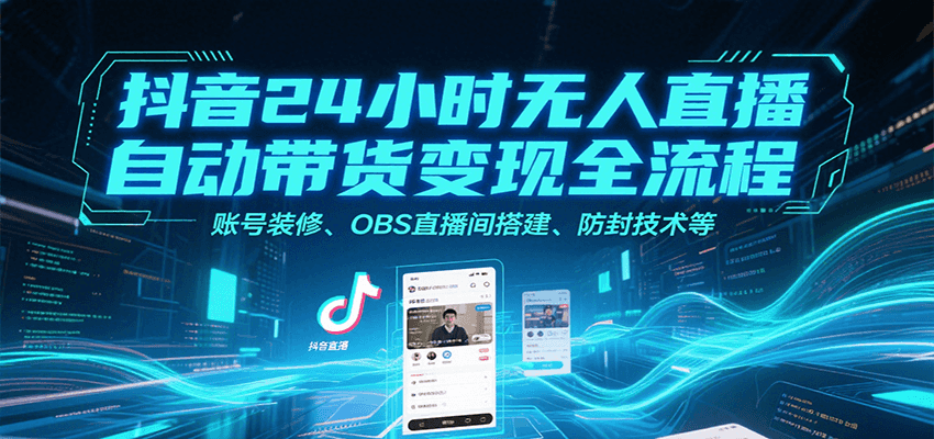 抖音24小时无人直播自动带货变现全流程，账号装修、OBS直播间搭建、防封技术等-知创网