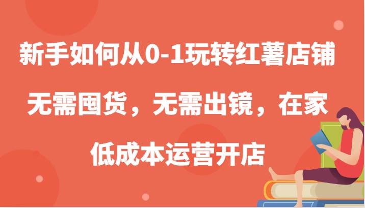 新手如何从0-1玩转红薯店铺，无需囤货，无需出镜，在家低成本运营开店-知创网