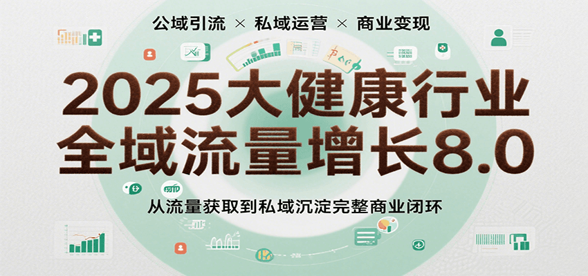2025大健康行业全域流量增长8.0，从流量获取到私域沉淀完整商业闭环-知创网