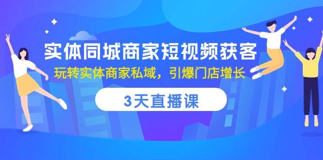 (10406期)实体同城商家短视频获客,3天直播课,玩转实体商家私域,引爆门店增长-知创网