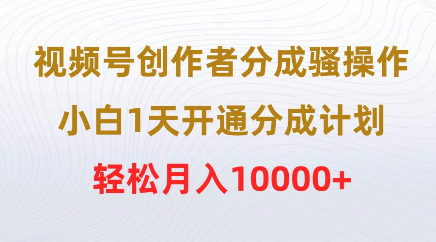 （9656期）视频号创作者分成骚操作，小白1天开通分成计划，轻松月入10000+-知创网