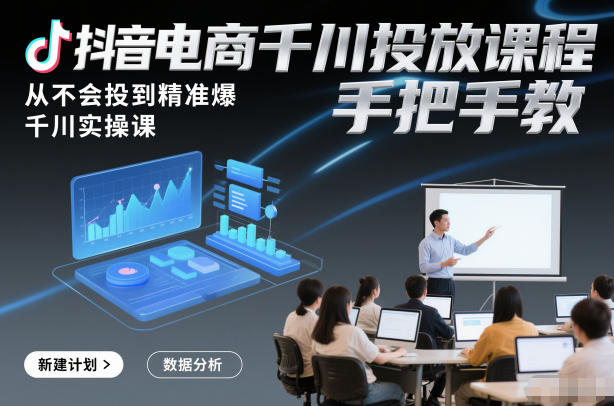 抖音电商千川投放课程，从不会投到精准爆，千川实操课，手把手教-知创网