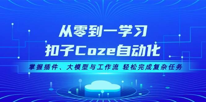 从零到一学习扣子Coze自动化，掌握插件、大模型与工作流 轻松完成复杂任务-知创网