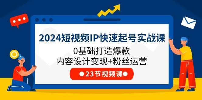 （11493期）2024短视频IP快速起号实战课，0基础打造爆款内容设计变现+粉丝运营(23节)-知创网