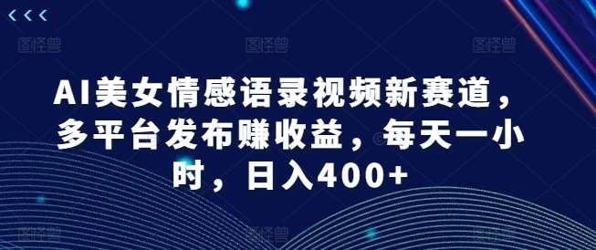 AI美女情感语录视频新赛道，多平台发布赚收益，每天一小时，日入400+【揭秘】-知创网