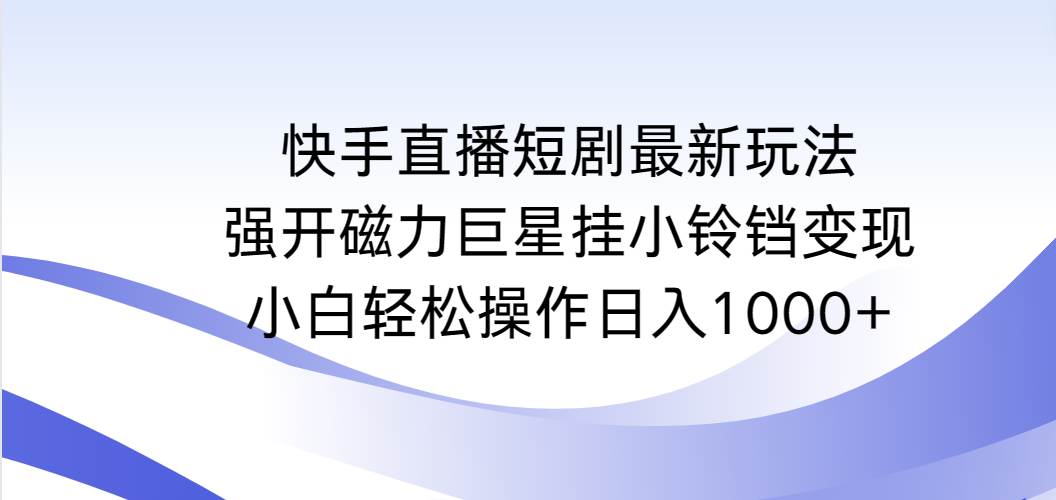 （9320期）快手直播短剧最新玩法，强开磁力巨星挂小铃铛变现，小白轻松操作日入1000+-知创网