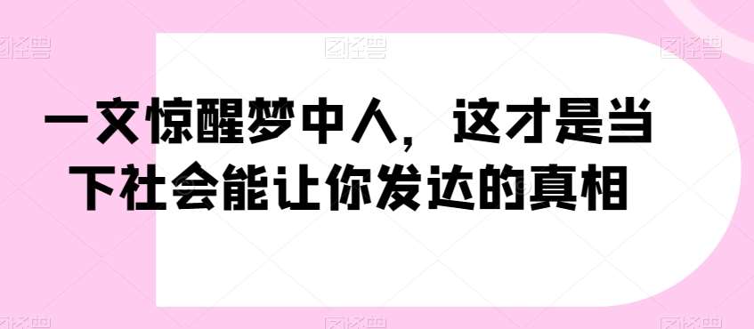一文惊醒梦中人，这才是当下社会能让你发达的真相【公众号付费文章】-知创网