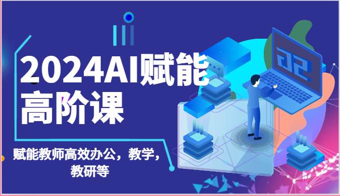 2024AI赋能高阶课：AI赋能教师高效办公，教学，教研等（87节）-知创网
