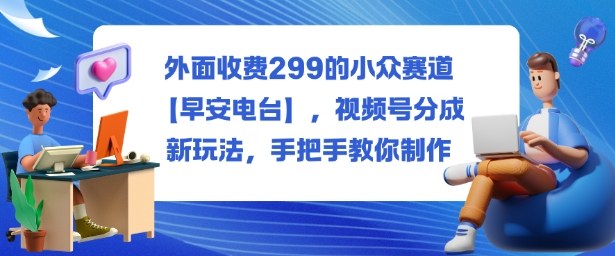 外面收费299的小众赛道【早安电台】,视频号分成新玩法,手把手教你制作-知创网