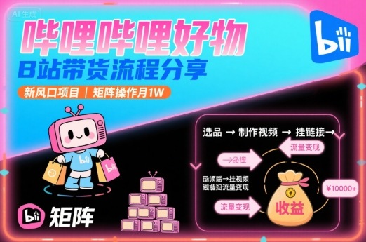 哔哩哔哩好物，B站带货流程分享，新风口项目，矩阵操作月1W-知创网