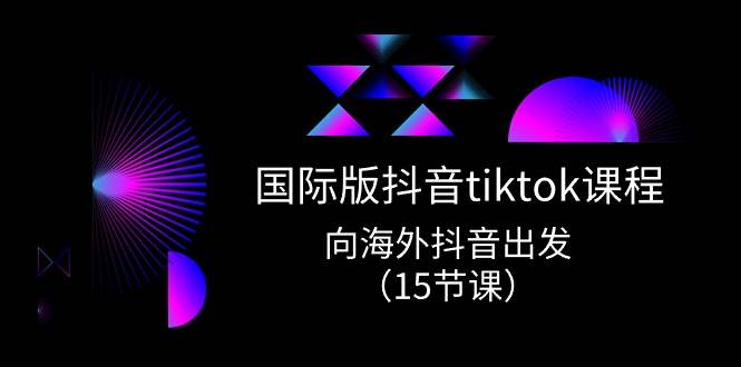 （10891期）国际版 抖音tiktok实战课程，向海外抖音出发（15节课）-知创网