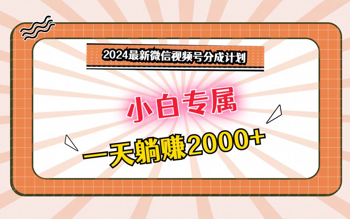 2024最新微信视频号分成计划，对新人友好，一天躺赚2000+-知创网