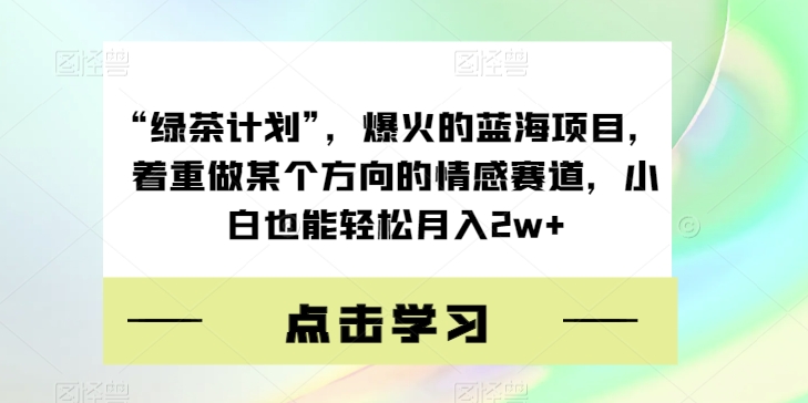 “绿茶计划”，爆火的蓝海项目，着重做某个方向的情感赛道，小白也能轻松月入2w+【揭秘】-知创网