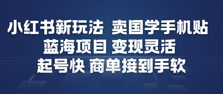 小红书新玩法，卖国学手机贴，蓝海项目，变现灵活，起号快，商单接到手软-知创网