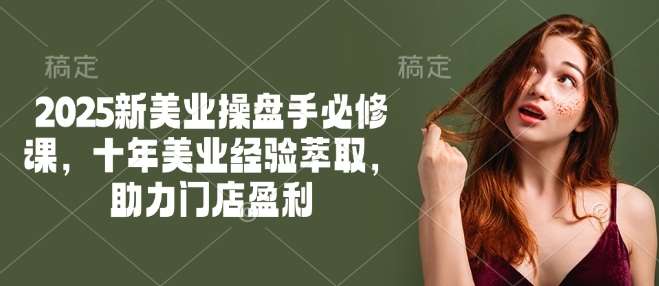 2025新美业操盘手必修课,十年美业经验萃取,助力门店盈利-知创网