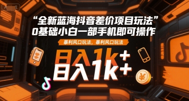 全新蓝海抖音差价项目玩法，0基础小白一部手机即可操作，暴利风口玩法，日入1k+【揭秘】-知创网