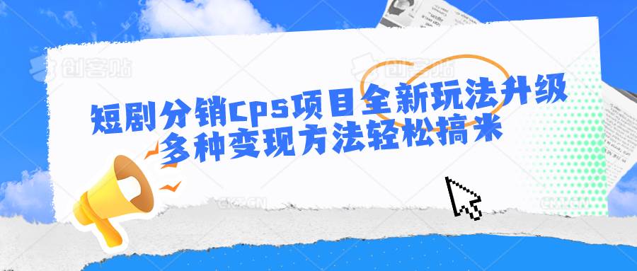 短剧分销cps项目全新玩法升级，多种变现方法轻松搞米-知创网