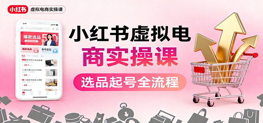 小红书虚拟电商实操课:选品起号+AI 内容创作+店铺运营+引流私域+自动化发笔记-知创网