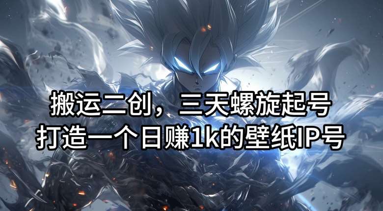 搬运二创，三天螺旋起号，打造一个日赚1k的壁纸IP号【揭秘】-知创网