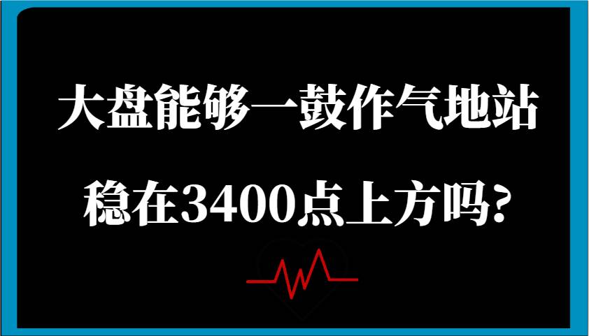 某公众号付费文章:大盘能够一鼓作气地站稳在3400点上方吗?-知创网