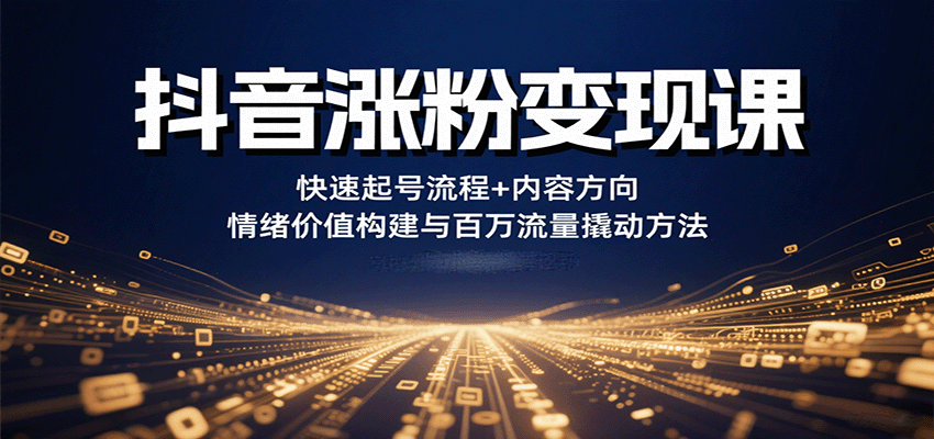 抖音涨粉变现课，快速起号流程+内容方向+情绪价值构建与百万流量撬动方法-知创网