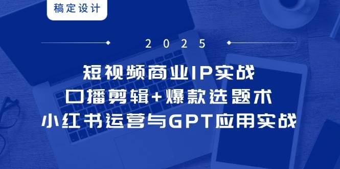 短视频商业IP实战6期：口播剪辑+爆款选题术，小红书运营与GPT应用实战-知创网