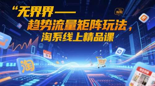 无界-趋势流量矩阵玩法，淘系线上精品课-知创网