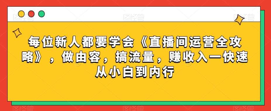 每位新人都要学会《直播间运营全攻略》，做由容，搞流量，赚收入一快速从小白到内行-知创网