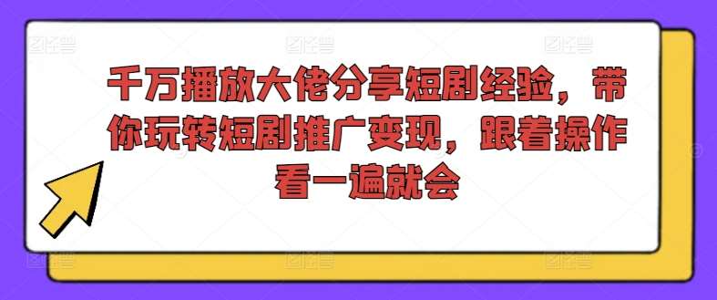 千万播放大佬分享短剧经验，带你玩转短剧推广变现，跟着操作看一遍就会-知创网