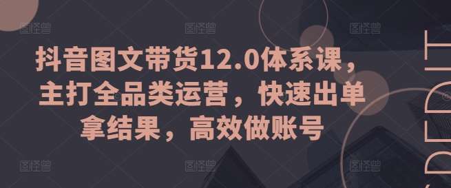 抖音图文带货12.0体系课，主打全品类运营，快速出单拿结果，高效做账号-知创网