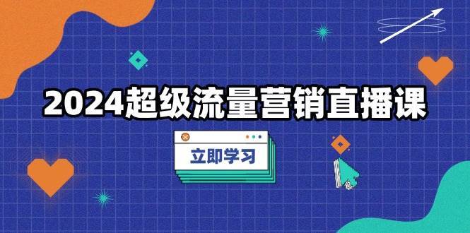 2024超级流量营销直播课,低成本打法,提升流量转化率,案例拆解爆款-知创网